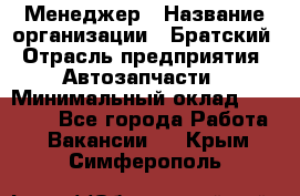 Менеджер › Название организации ­ Братский › Отрасль предприятия ­ Автозапчасти › Минимальный оклад ­ 40 000 - Все города Работа » Вакансии   . Крым,Симферополь